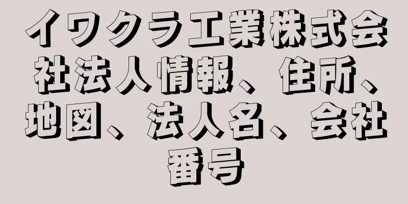 イワクラ工業株式会社法人情報、住所、地図、法人名、会社番号