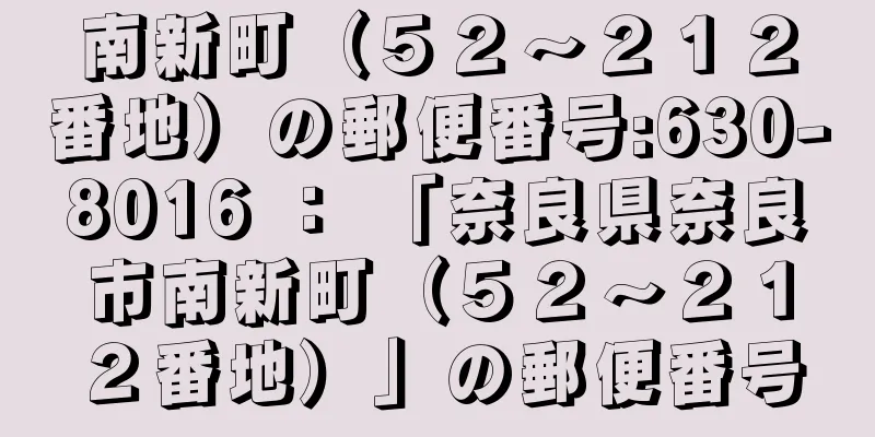南新町（５２〜２１２番地）の郵便番号:630-8016 ： 「奈良県奈良市南新町（５２〜２１２番地）」の郵便番号