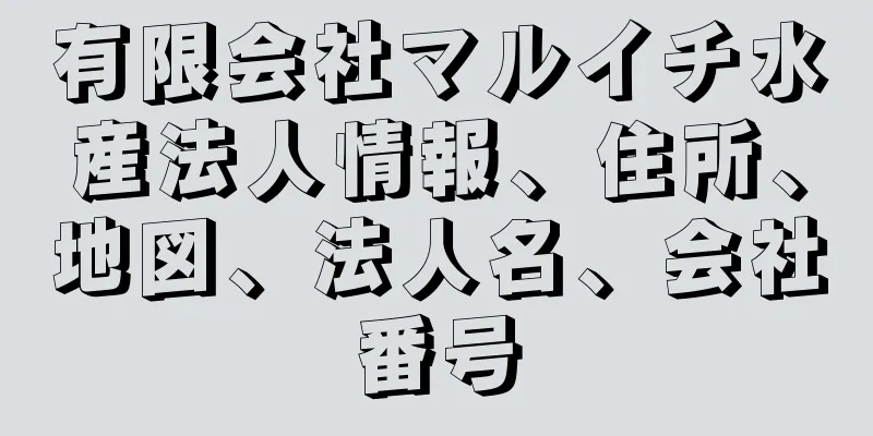 有限会社マルイチ水産法人情報、住所、地図、法人名、会社番号