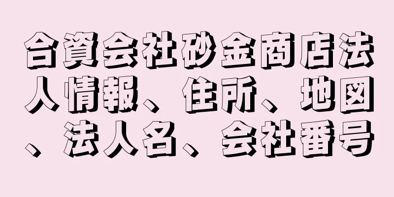 合資会社砂金商店法人情報、住所、地図、法人名、会社番号