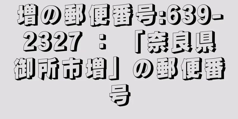 増の郵便番号:639-2327 ： 「奈良県御所市増」の郵便番号