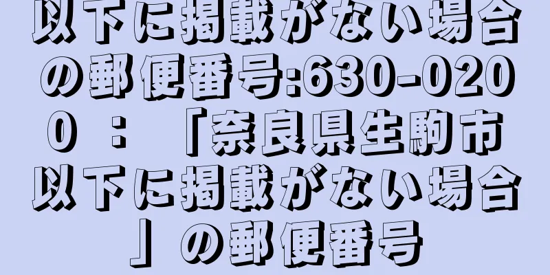 以下に掲載がない場合の郵便番号:630-0200 ： 「奈良県生駒市以下に掲載がない場合」の郵便番号
