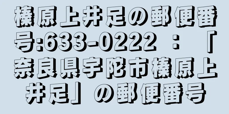 榛原上井足の郵便番号:633-0222 ： 「奈良県宇陀市榛原上井足」の郵便番号