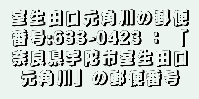室生田口元角川の郵便番号:633-0423 ： 「奈良県宇陀市室生田口元角川」の郵便番号