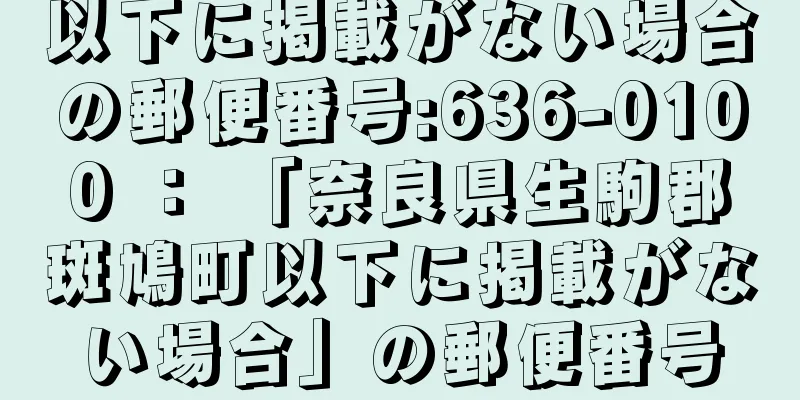 以下に掲載がない場合の郵便番号:636-0100 ： 「奈良県生駒郡斑鳩町以下に掲載がない場合」の郵便番号