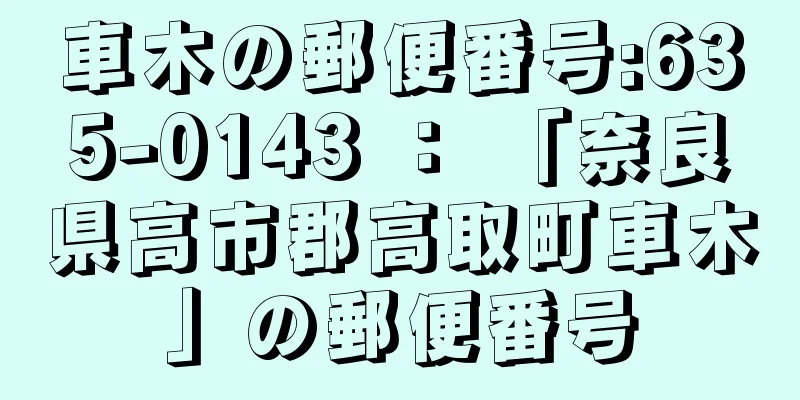 車木の郵便番号:635-0143 ： 「奈良県高市郡高取町車木」の郵便番号