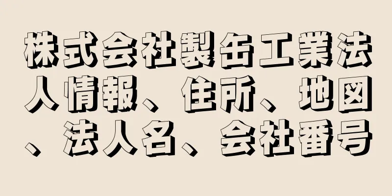 株式会社製缶工業法人情報、住所、地図、法人名、会社番号