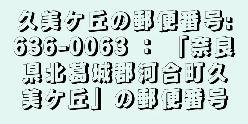 久美ケ丘の郵便番号:636-0063 ： 「奈良県北葛城郡河合町久美ケ丘」の郵便番号