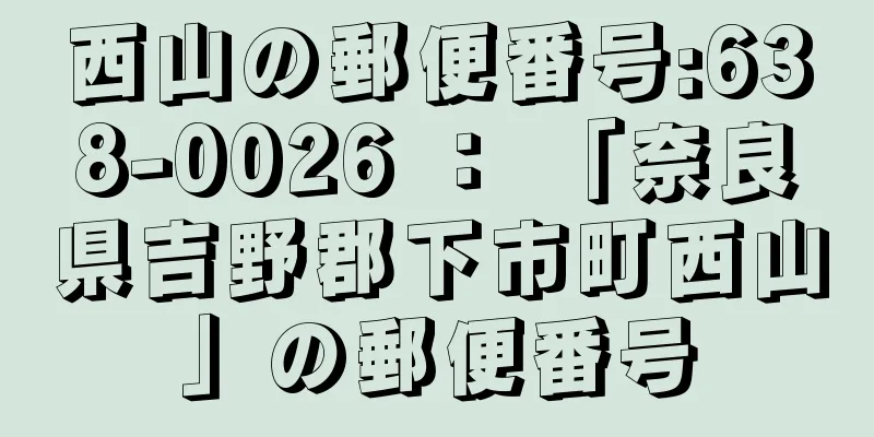 西山の郵便番号:638-0026 ： 「奈良県吉野郡下市町西山」の郵便番号