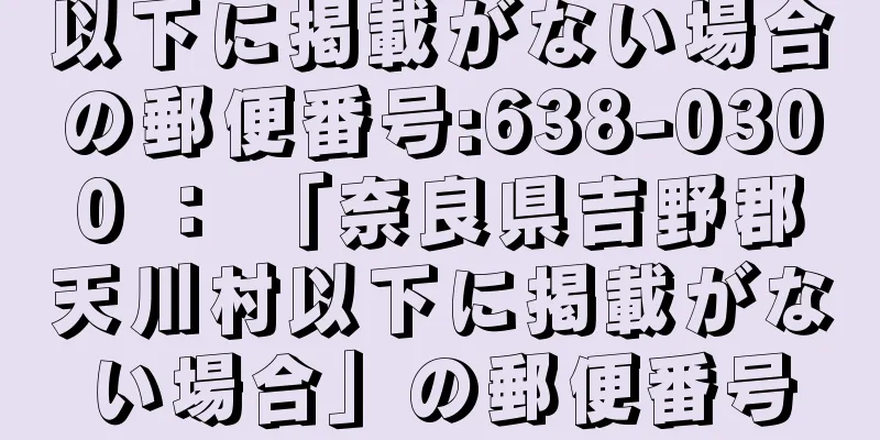 以下に掲載がない場合の郵便番号:638-0300 ： 「奈良県吉野郡天川村以下に掲載がない場合」の郵便番号