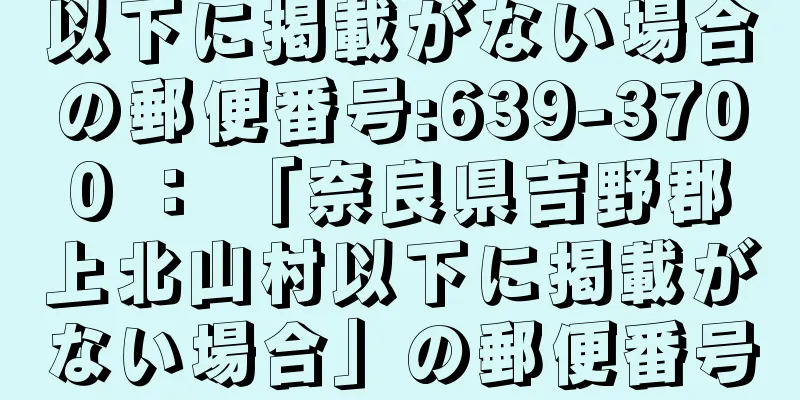 以下に掲載がない場合の郵便番号:639-3700 ： 「奈良県吉野郡上北山村以下に掲載がない場合」の郵便番号