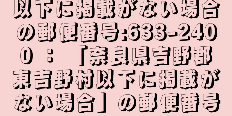 以下に掲載がない場合の郵便番号:633-2400 ： 「奈良県吉野郡東吉野村以下に掲載がない場合」の郵便番号