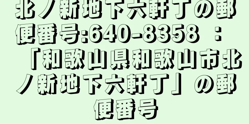 北ノ新地下六軒丁の郵便番号:640-8358 ： 「和歌山県和歌山市北ノ新地下六軒丁」の郵便番号