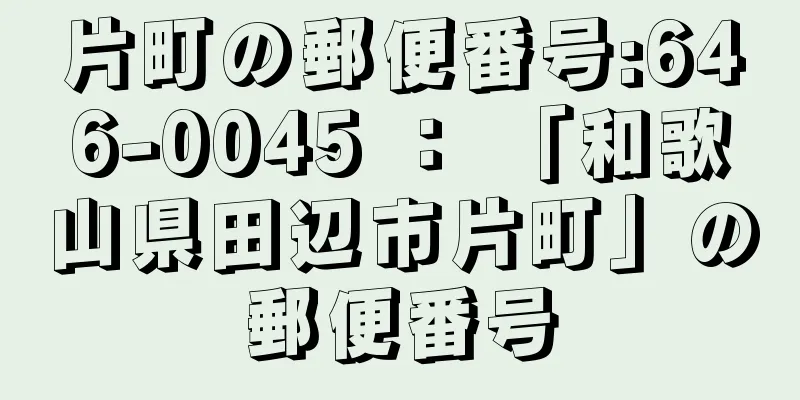 片町の郵便番号:646-0045 ： 「和歌山県田辺市片町」の郵便番号