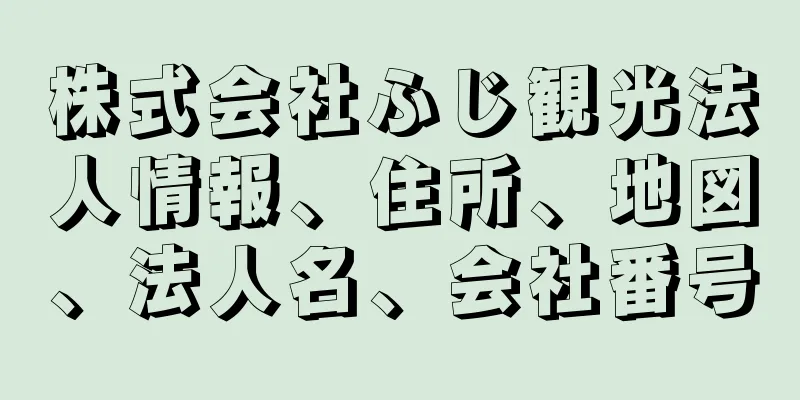 株式会社ふじ観光法人情報、住所、地図、法人名、会社番号