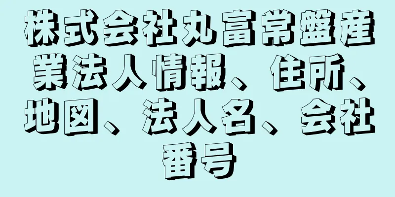 株式会社丸富常盤産業法人情報、住所、地図、法人名、会社番号