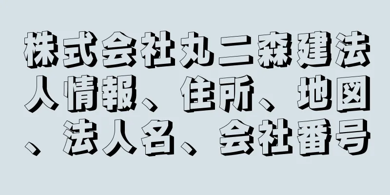 株式会社丸二森建法人情報、住所、地図、法人名、会社番号
