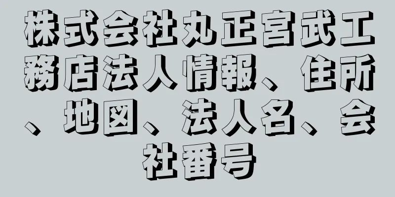 株式会社丸正宮武工務店法人情報、住所、地図、法人名、会社番号