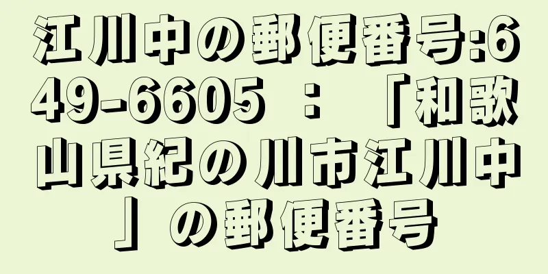 江川中の郵便番号:649-6605 ： 「和歌山県紀の川市江川中」の郵便番号