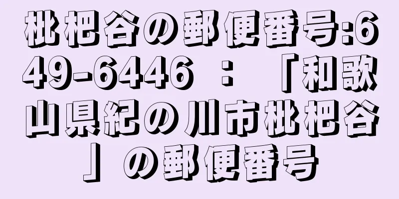 枇杷谷の郵便番号:649-6446 ： 「和歌山県紀の川市枇杷谷」の郵便番号