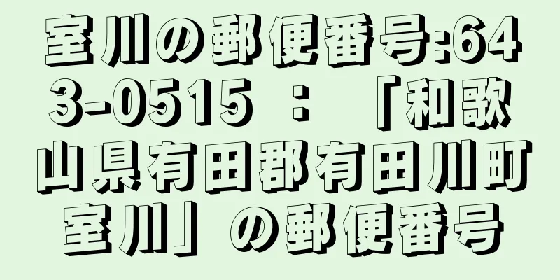 室川の郵便番号:643-0515 ： 「和歌山県有田郡有田川町室川」の郵便番号