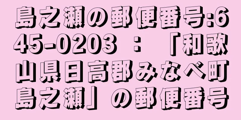 島之瀬の郵便番号:645-0203 ： 「和歌山県日高郡みなべ町島之瀬」の郵便番号