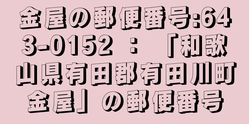 金屋の郵便番号:643-0152 ： 「和歌山県有田郡有田川町金屋」の郵便番号