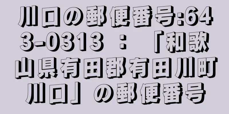 川口の郵便番号:643-0313 ： 「和歌山県有田郡有田川町川口」の郵便番号