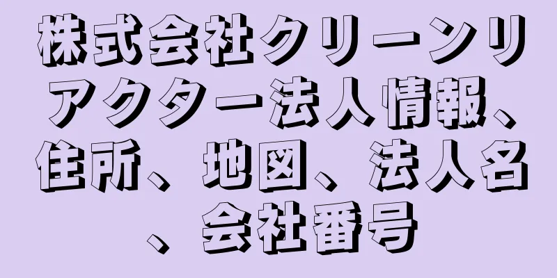 株式会社クリーンリアクター法人情報、住所、地図、法人名、会社番号