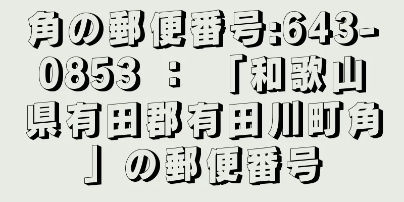 角の郵便番号:643-0853 ： 「和歌山県有田郡有田川町角」の郵便番号