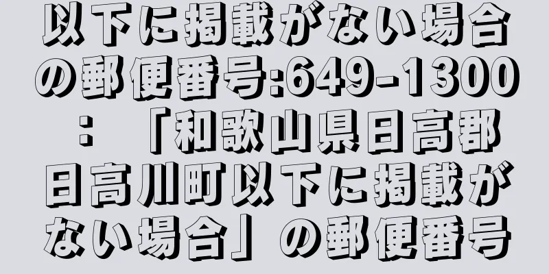以下に掲載がない場合の郵便番号:649-1300 ： 「和歌山県日高郡日高川町以下に掲載がない場合」の郵便番号