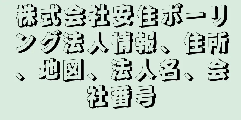 株式会社安住ボーリング法人情報、住所、地図、法人名、会社番号
