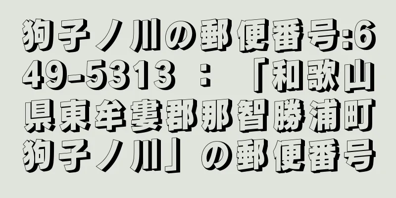 狗子ノ川の郵便番号:649-5313 ： 「和歌山県東牟婁郡那智勝浦町狗子ノ川」の郵便番号
