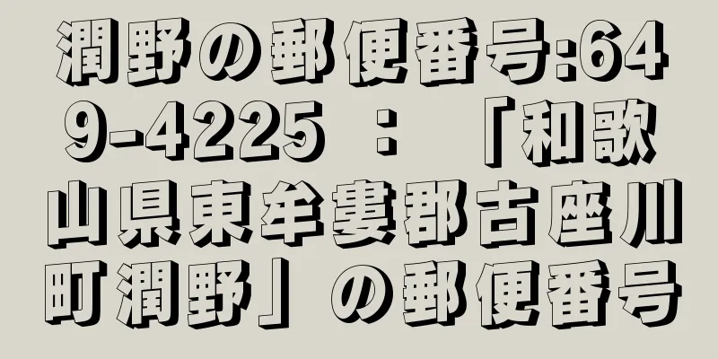 潤野の郵便番号:649-4225 ： 「和歌山県東牟婁郡古座川町潤野」の郵便番号