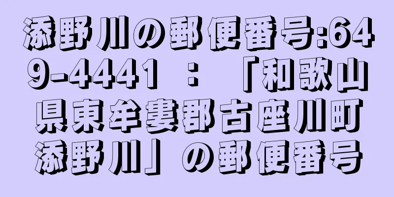 添野川の郵便番号:649-4441 ： 「和歌山県東牟婁郡古座川町添野川」の郵便番号