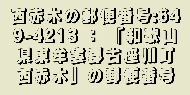 西赤木の郵便番号:649-4213 ： 「和歌山県東牟婁郡古座川町西赤木」の郵便番号