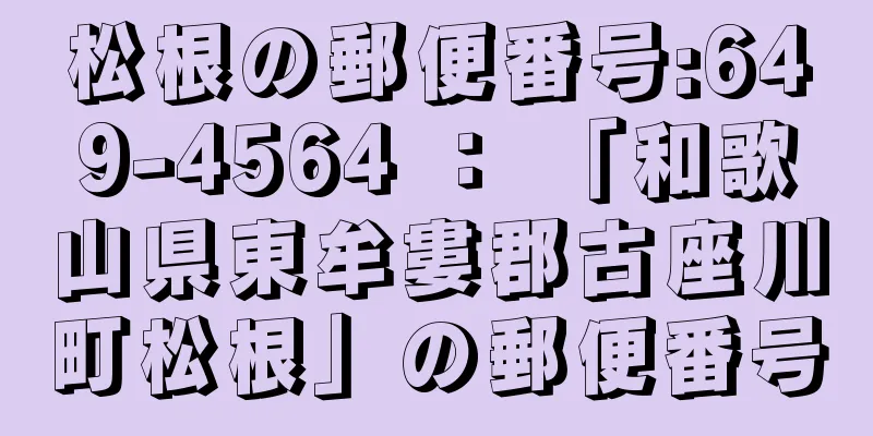 松根の郵便番号:649-4564 ： 「和歌山県東牟婁郡古座川町松根」の郵便番号