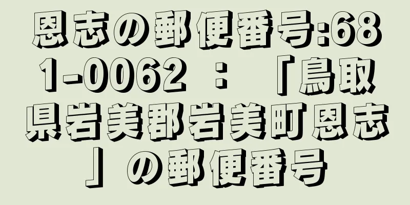 恩志の郵便番号:681-0062 ： 「鳥取県岩美郡岩美町恩志」の郵便番号