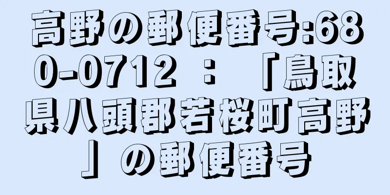 高野の郵便番号:680-0712 ： 「鳥取県八頭郡若桜町高野」の郵便番号