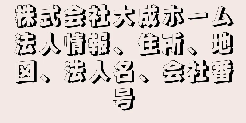 株式会社大成ホーム法人情報、住所、地図、法人名、会社番号