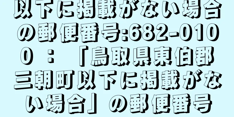 以下に掲載がない場合の郵便番号:682-0100 ： 「鳥取県東伯郡三朝町以下に掲載がない場合」の郵便番号