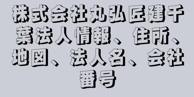 株式会社丸弘匠建千葉法人情報、住所、地図、法人名、会社番号
