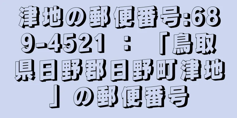 津地の郵便番号:689-4521 ： 「鳥取県日野郡日野町津地」の郵便番号