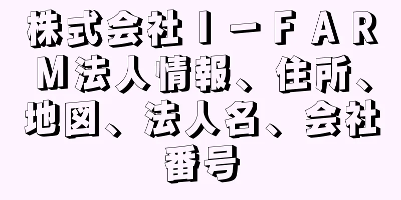 株式会社Ｉ－ＦＡＲＭ法人情報、住所、地図、法人名、会社番号