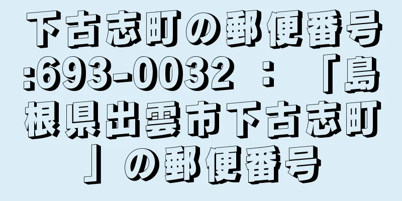 下古志町の郵便番号:693-0032 ： 「島根県出雲市下古志町」の郵便番号