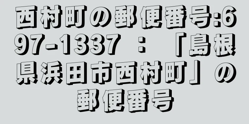 西村町の郵便番号:697-1337 ： 「島根県浜田市西村町」の郵便番号