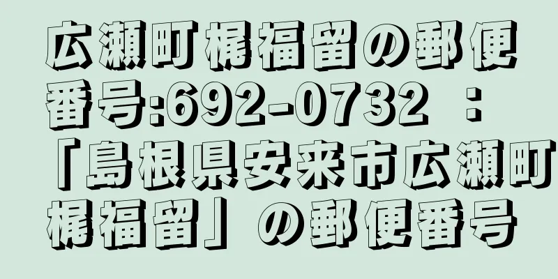 広瀬町梶福留の郵便番号:692-0732 ： 「島根県安来市広瀬町梶福留」の郵便番号
