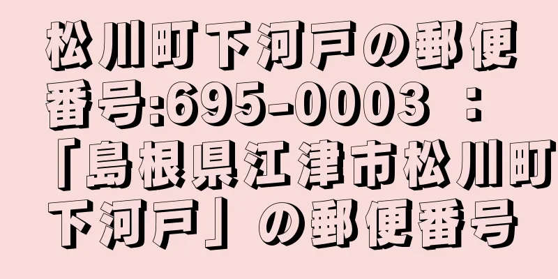 松川町下河戸の郵便番号:695-0003 ： 「島根県江津市松川町下河戸」の郵便番号