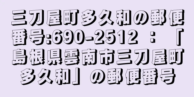 三刀屋町多久和の郵便番号:690-2512 ： 「島根県雲南市三刀屋町多久和」の郵便番号