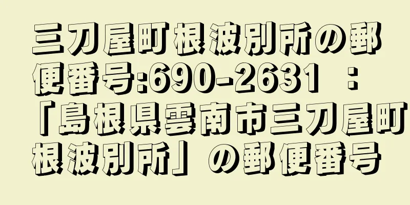 三刀屋町根波別所の郵便番号:690-2631 ： 「島根県雲南市三刀屋町根波別所」の郵便番号